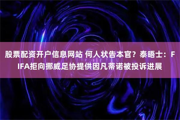 股票配资开户信息网站 何人状告本官？泰晤士：FIFA拒向挪威足协提供因凡蒂诺被投诉进展