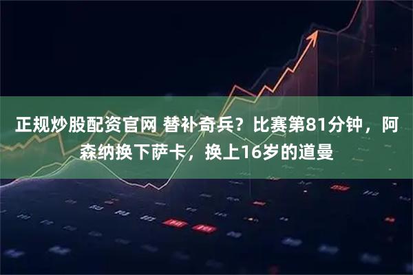 正规炒股配资官网 替补奇兵？比赛第81分钟，阿森纳换下萨卡，换上16岁的道曼