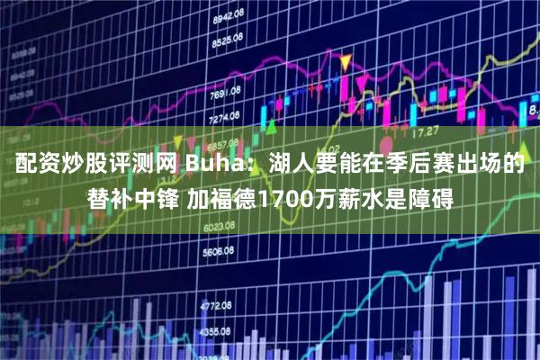 配资炒股评测网 Buha：湖人要能在季后赛出场的替补中锋 加福德1700万薪水是障碍