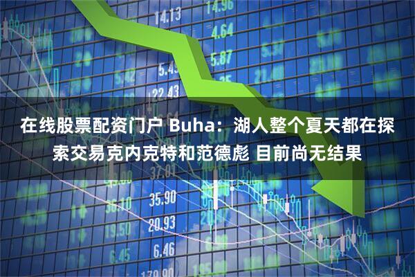 在线股票配资门户 Buha：湖人整个夏天都在探索交易克内克特和范德彪 目前尚无结果