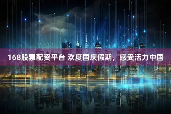 168股票配资平台 欢度国庆假期，感受活力中国
